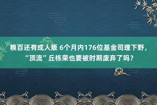 糗百还有成人版 6个月内176位基金司理下野，“顶流”丘栋荣也要被时期废弃了吗？