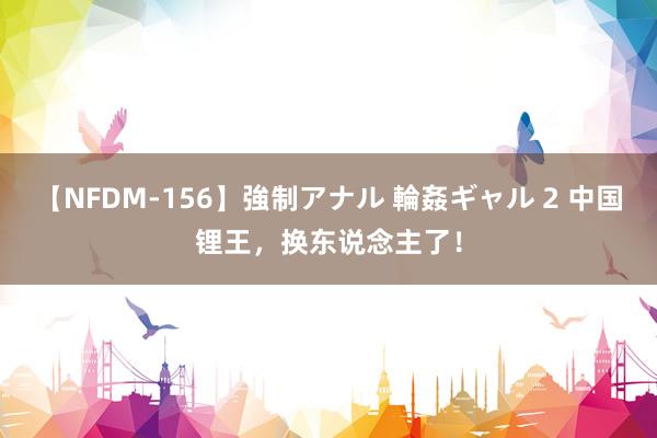 【NFDM-156】強制アナル 輪姦ギャル 2 中国锂王，换东说念主了！