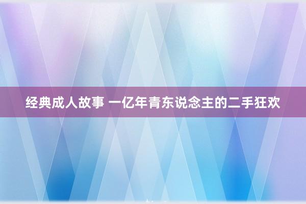 经典成人故事 一亿年青东说念主的二手狂欢