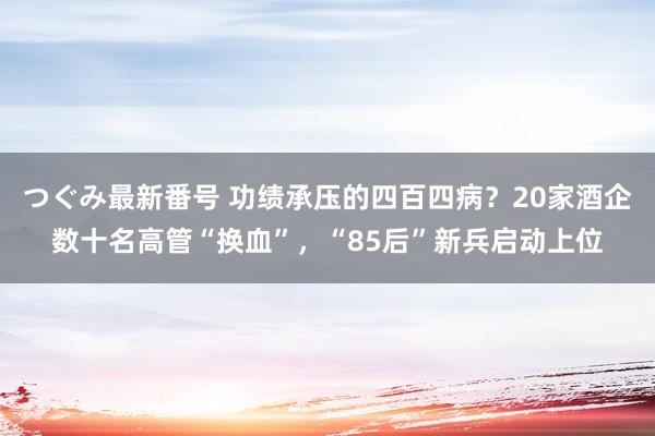 つぐみ最新番号 功绩承压的四百四病？20家酒企数十名高管“换血”，“85后”新兵启动上位