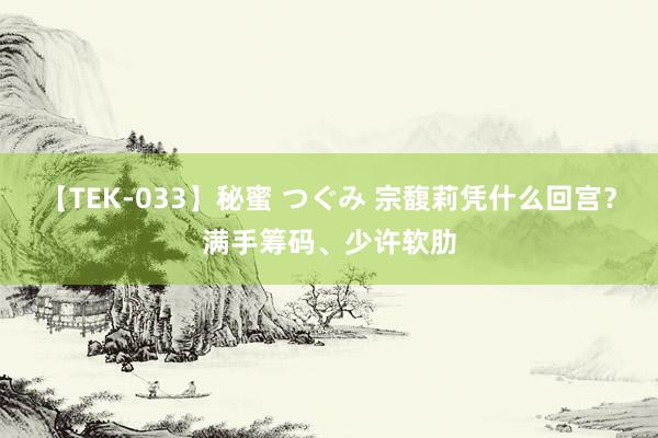 【TEK-033】秘蜜 つぐみ 宗馥莉凭什么回宫？满手筹码、少许软肋