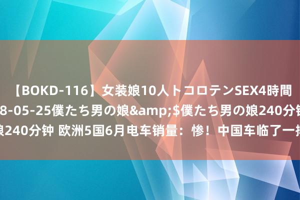 【BOKD-116】女装娘10人トコロテンSEX4時間SP</a>2018-05-25僕たち男の娘&$僕たち男の娘240分钟 欧洲5国6月电车销量：惨！中国车临了一搏，全面隐匿在列国榜单