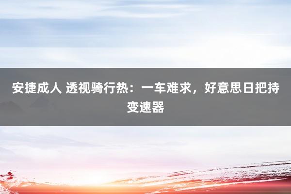 安捷成人 透视骑行热：一车难求，好意思日把持变速器