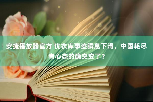 安捷播放器官方 优衣库事迹瞬息下滑，中国耗尽者心态的确突变了？