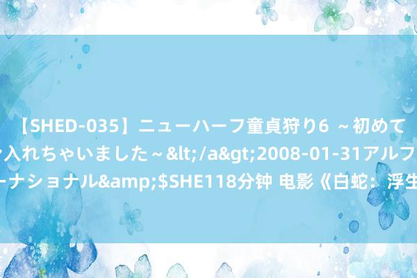 【SHED-035】ニューハーフ童貞狩り6 ～初めてオマ○コにオチンチン入れちゃいました～</a>2008-01-31アルファーインターナショナル&$SHE118分钟 电影《白蛇：浮生》陈昊宇陈丽君献唱主题曲MV发布