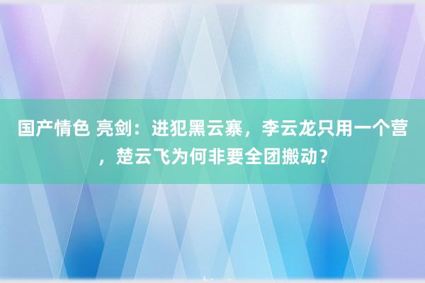 国产情色 亮剑：进犯黑云寨，李云龙只用一个营，楚云飞为何非要全团搬动？