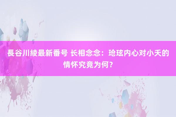 長谷川綾最新番号 长相念念：玱玹内心对小夭的情怀究竟为何？