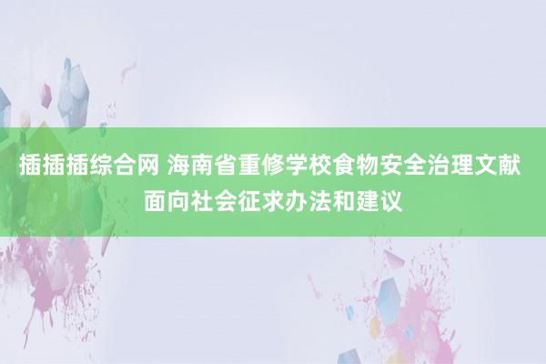 插插插综合网 海南省重修学校食物安全治理文献 面向社会征求办法和建议