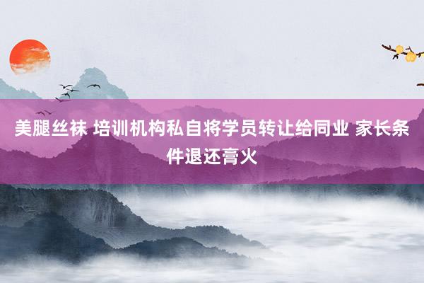 美腿丝袜 培训机构私自将学员转让给同业 家长条件退还膏火