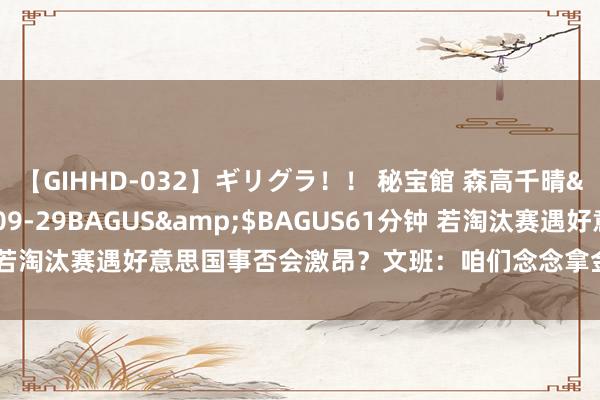 【GIHHD-032】ギリグラ！！ 秘宝館 森高千晴</a>2011-09-29BAGUS&$BAGUS61分钟 若淘汰赛遇好意思国事否会激昂？文班：咱们念念拿金牌 敌手是谁不进犯