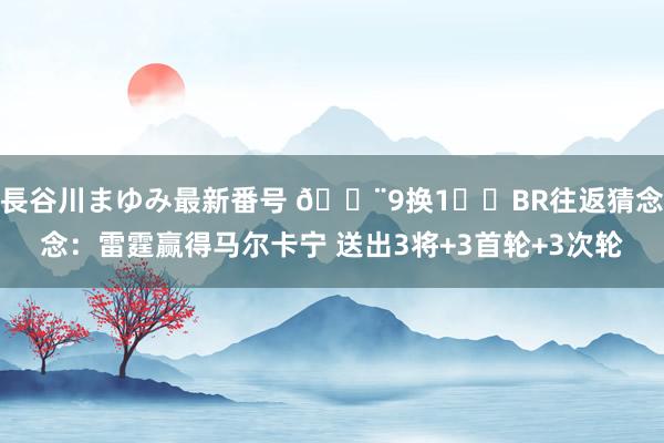 長谷川まゆみ最新番号 ?9换1⁉️BR往返猜念念：雷霆赢得马尔卡宁 送出3将+3首轮+3次轮