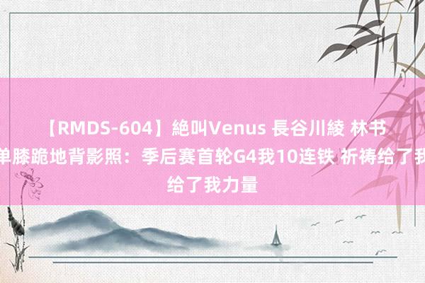 【RMDS-604】絶叫Venus 長谷川綾 林书豪晒单膝跪地背影照：季后赛首轮G4我10连铁 祈祷给了我力量