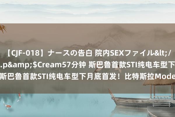 【CJF-018】ナースの告白 院内SEXファイル</a>2008-03-07h.m.p&$Cream57分钟 斯巴鲁首款STI纯电车型下月底首发！比特斯拉Mode Y P低廉？