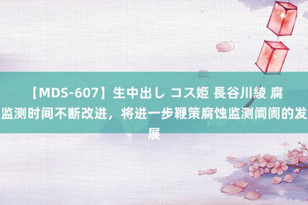 【MDS-607】生中出し コス姫 長谷川綾 腐蚀监测时间不断改进，将进一步鞭策腐蚀监测阛阓的发展