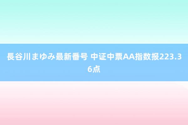 長谷川まゆみ最新番号 中证中票AA指数报223.36点