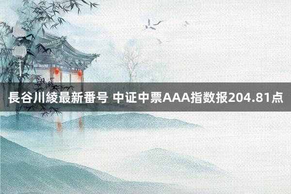 長谷川綾最新番号 中证中票AAA指数报204.81点