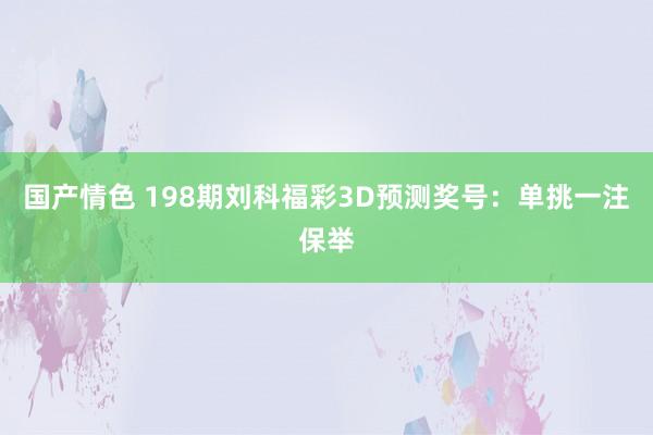 国产情色 198期刘科福彩3D预测奖号：单挑一注保举