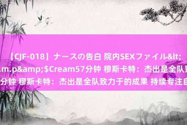 【CJF-018】ナースの告白 院内SEXファイル</a>2008-03-07h.m.p&$Cream57分钟 穆斯卡特：杰出是全队致力于的成果 持续专注自己深远