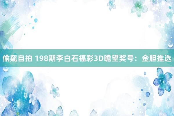 偷窥自拍 198期李白石福彩3D瞻望奖号：金胆推选