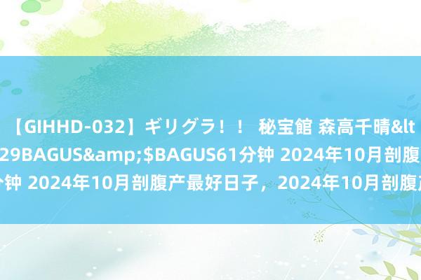 【GIHHD-032】ギリグラ！！ 秘宝館 森高千晴</a>2011-09-29BAGUS&$BAGUS61分钟 2024年10月剖腹产最好日子，2024年10月剖腹产吉日吉时