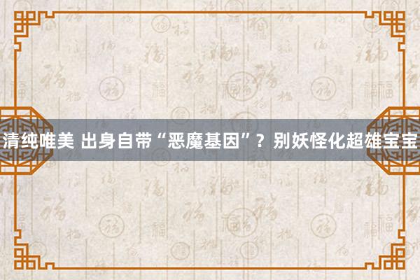 清纯唯美 出身自带“恶魔基因”？别妖怪化超雄宝宝