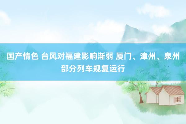 国产情色 台风对福建影响渐弱 厦门、漳州、泉州部分列车规复运行