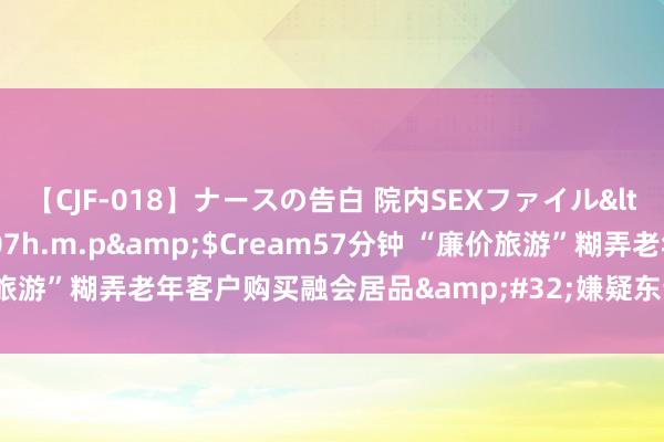 【CJF-018】ナースの告白 院内SEXファイル</a>2008-03-07h.m.p&$Cream57分钟 “廉价旅游”糊弄老年客户购买融会居品&#32;嫌疑东说念主被北京警方抓获