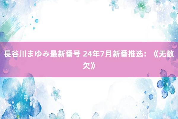 長谷川まゆみ最新番号 24年7月新番推选：《无数欠》