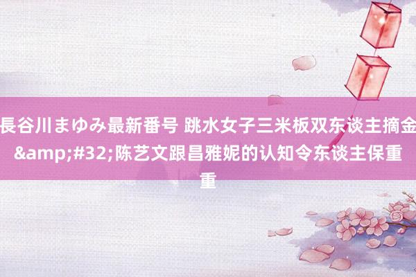 長谷川まゆみ最新番号 跳水女子三米板双东谈主摘金&#32;陈艺文跟昌雅妮的认知令东谈主保重