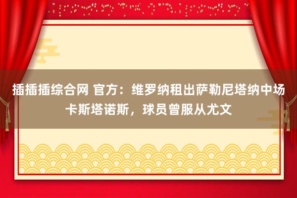 插插插综合网 官方：维罗纳租出萨勒尼塔纳中场卡斯塔诺斯，球员曾服从尤文