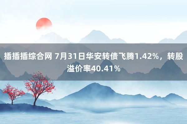 插插插综合网 7月31日华安转债飞腾1.42%，转股溢价率40.41%