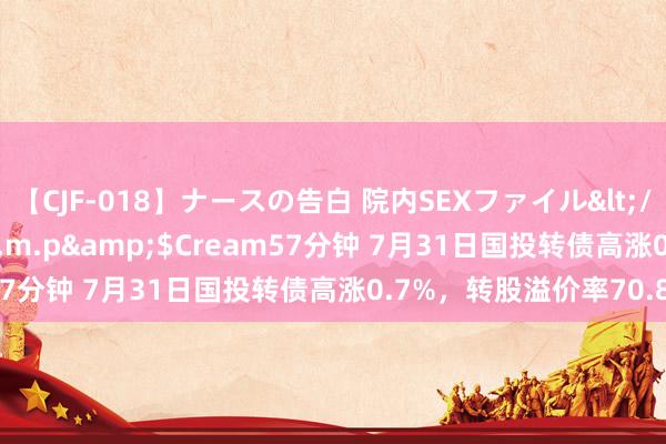 【CJF-018】ナースの告白 院内SEXファイル</a>2008-03-07h.m.p&$Cream57分钟 7月31日国投转债高涨0.7%，转股溢价率70.86%