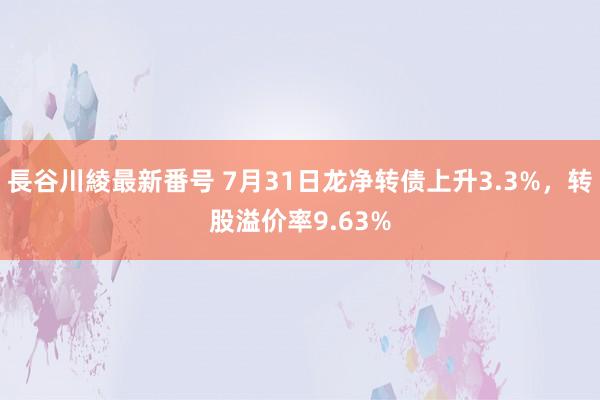 長谷川綾最新番号 7月31日龙净转债上升3.3%，转股溢价率9.63%