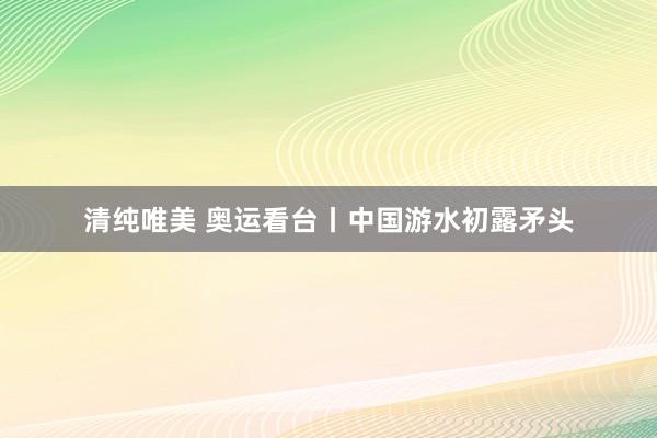 清纯唯美 奥运看台丨中国游水初露矛头