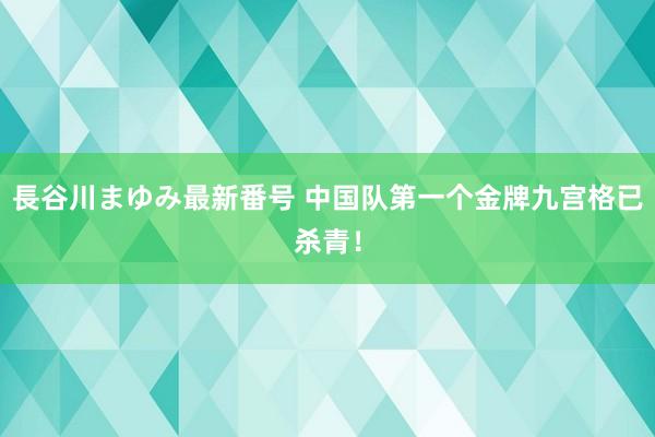 長谷川まゆみ最新番号 中国队第一个金牌九宫格已杀青！