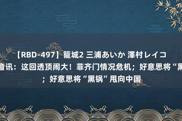 【RBD-497】籠城2 三浦あいか 澤村レイコ ASUKA 三大音讯：这回透顶闹大！菲齐门情况危机；好意思将“黑锅”甩向中国