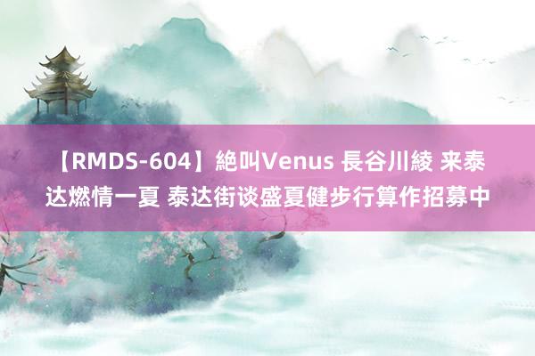 【RMDS-604】絶叫Venus 長谷川綾 来泰达燃情一夏 泰达街谈盛夏健步行算作招募中