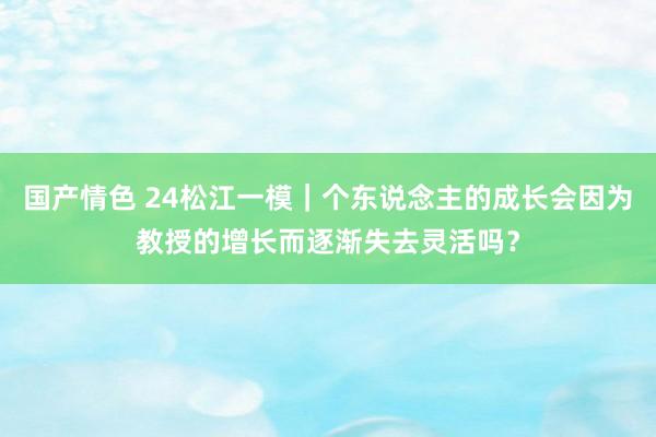 国产情色 24松江一模｜个东说念主的成长会因为教授的增长而逐渐失去灵活吗？