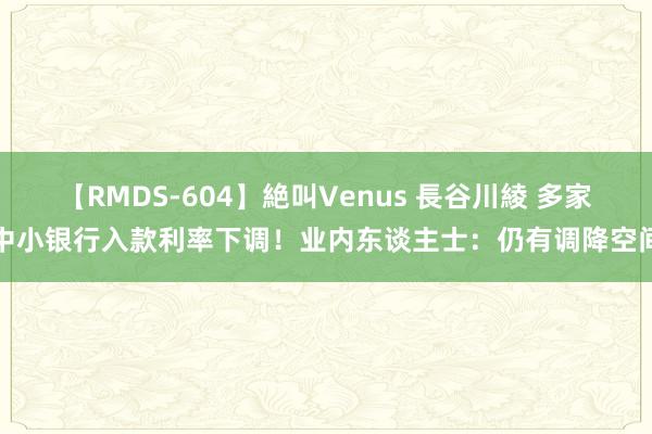 【RMDS-604】絶叫Venus 長谷川綾 多家中小银行入款利率下调！业内东谈主士：仍有调降空间