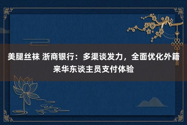 美腿丝袜 浙商银行：多渠谈发力，全面优化外籍来华东谈主员支付体验