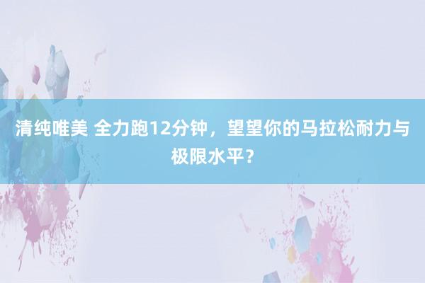 清纯唯美 全力跑12分钟，望望你的马拉松耐力与极限水平？