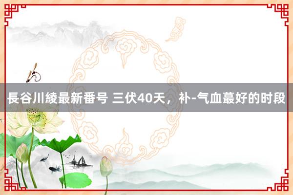 長谷川綾最新番号 三伏40天，补-气血蕞好的时段