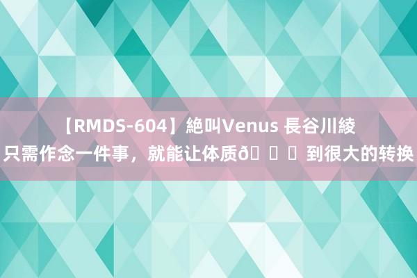 【RMDS-604】絶叫Venus 長谷川綾 只需作念一件事，就能让体质?到很大的转换