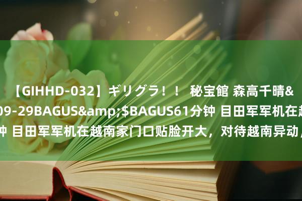 【GIHHD-032】ギリグラ！！ 秘宝館 森高千晴</a>2011-09-29BAGUS&$BAGUS61分钟 目田军军机在越南家门口贴脸开大，对待越南异动，不得不上点妙技