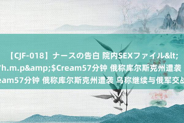 【CJF-018】ナースの告白 院内SEXファイル</a>2008-03-07h.m.p&$Cream57分钟 俄称库尔斯克州遭袭 乌称继续与俄军交战