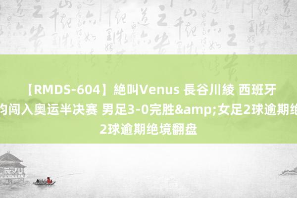 【RMDS-604】絶叫Venus 長谷川綾 西班牙男女足均闯入奥运半决赛 男足3-0完胜&女足2球逾期绝境翻盘