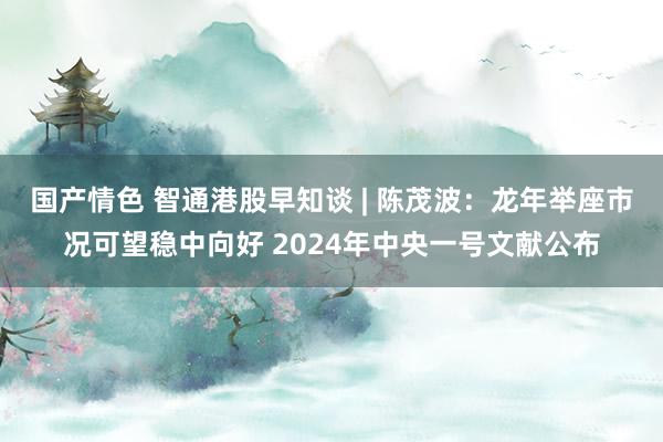 国产情色 智通港股早知谈 | 陈茂波：龙年举座市况可望稳中向好 2024年中央一号文献公布