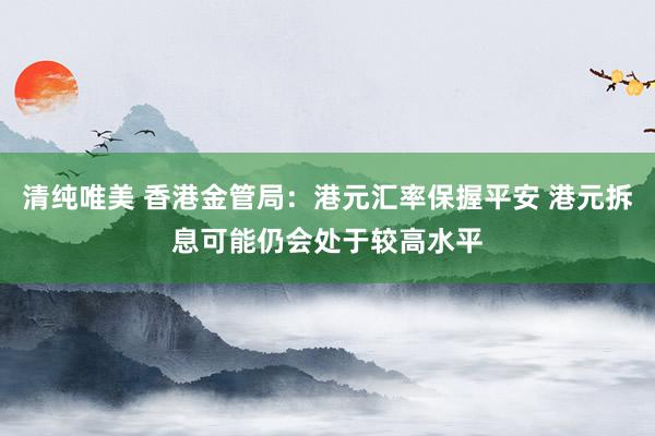 清纯唯美 香港金管局：港元汇率保握平安 港元拆息可能仍会处于较高水平