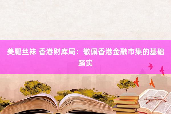 美腿丝袜 香港财库局：敬佩香港金融市集的基础踏实