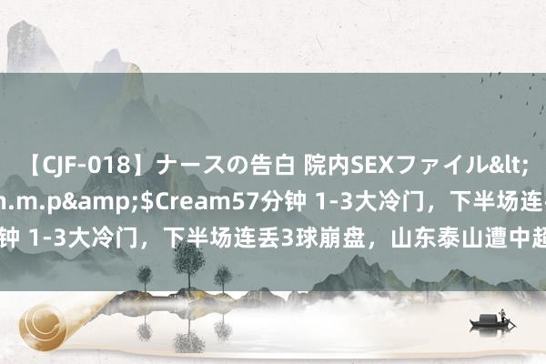 【CJF-018】ナースの告白 院内SEXファイル</a>2008-03-07h.m.p&$Cream57分钟 1-3大冷门，下半场连丢3球崩盘，山东泰山遭中超第14逆转